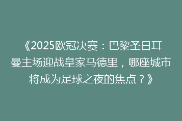 《2025欧冠决赛:巴黎圣日耳曼主场迎战皇家马德里,哪座城市将成为足球之夜的焦点?》