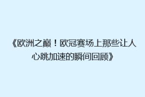 《欧洲之巅！欧冠赛场上那些让人心跳加速的瞬间回顾》
