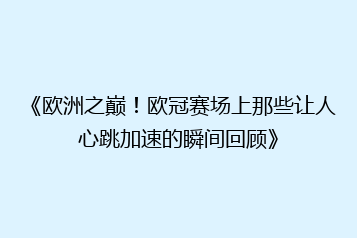 《欧洲之巅！欧冠赛场上那些让人心跳加速的瞬间回顾》