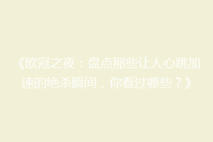 《欧冠之夜：盘点那些让人心跳加速的绝杀瞬间，你看过哪些？》