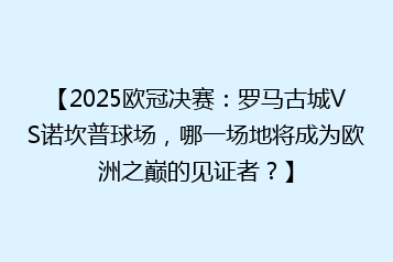 【2025欧冠决赛:罗马古城VS诺坎普球场,哪一场地将成为欧洲之巅的见证者?】