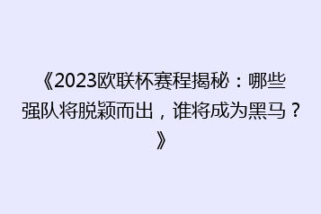 《2023欧联杯赛程揭秘:哪些强队将脱颖而出,谁将成为黑马?》