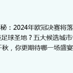 揭秘：2024年欧冠决赛将落户哪座足球圣地？五大候选城市各有千秋，你更期待哪一场盛宴？