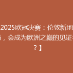 【2025欧冠决赛：伦敦新地标球场，会成为欧洲之巅的见证者吗？】