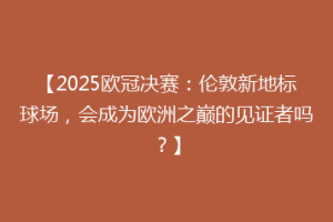 【2025欧冠决赛：伦敦新地标球场，会成为欧洲之巅的见证者吗？】