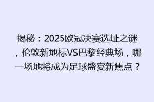 揭秘：2025欧冠决赛选址之谜，伦敦新地标VS巴黎经典场，哪一场地将成为足球盛宴新焦点？