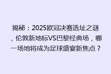 揭秘:2025欧冠决赛选址之谜,伦敦新地标VS巴黎经典场,哪一场地将成为足球盛宴新焦点?