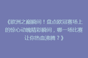 《欧洲之巅瞬间！盘点欧冠赛场上的惊心动魄精彩瞬间，哪一场比赛让你热血沸腾？》