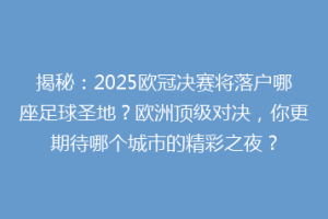 揭秘：2025欧冠决赛将落户哪座足球圣地？欧洲顶级对决，你更期待哪个城市的精彩之夜？