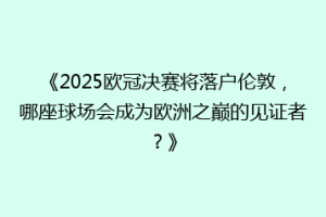 《2025欧冠决赛将落户伦敦，哪座球场会成为欧洲之巅的见证者？》
