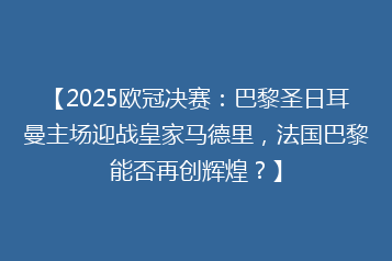 【2025欧冠决赛:巴黎圣日耳曼主场迎战皇家马德里,法国巴黎能否再创辉煌?】