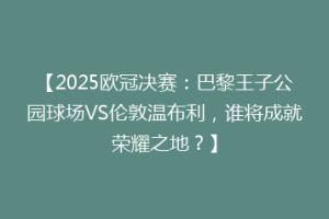 【2025欧冠决赛：巴黎王子公园球场VS伦敦温布利，谁将成就荣耀之地？】