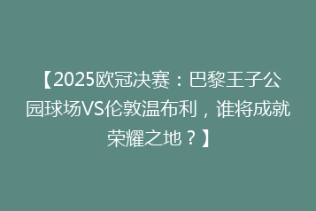 【2025欧冠决赛:巴黎王子公园球场VS伦敦温布利,谁将成就荣耀之地?】
