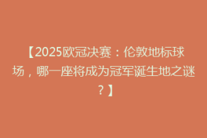 【2025欧冠决赛：伦敦地标球场，哪一座将成为冠军诞生地之谜？】