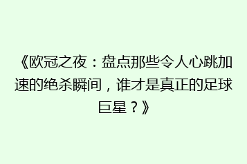 《欧冠之夜：盘点那些令人心跳加速的绝杀瞬间，谁才是真正的足球巨星？》