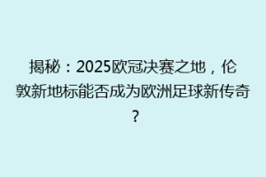 揭秘：2025欧冠决赛之地，伦敦新地标能否成为欧洲足球新传奇？