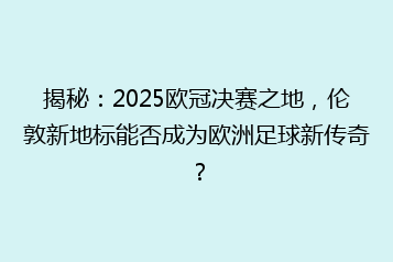 揭秘:2025欧冠决赛之地,伦敦新地标能否成为欧洲足球新传奇?