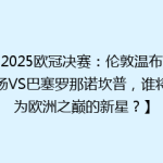 【2025欧冠决赛：伦敦温布利球场VS巴塞罗那诺坎普，谁将成为欧洲之巅的新星？】