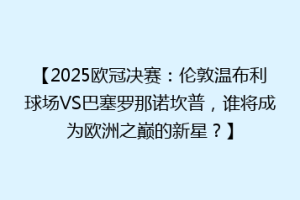 【2025欧冠决赛：伦敦温布利球场VS巴塞罗那诺坎普，谁将成为欧洲之巅的新星？】