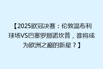 【2025欧冠决赛:伦敦温布利球场VS巴塞罗那诺坎普,谁将成为欧洲之巅的新星?】