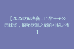 【2025欧冠决赛：巴黎王子公园球场，揭秘欧洲之巅的神秘之夜】