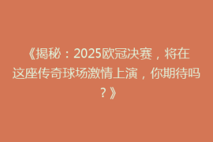 《揭秘：2025欧冠决赛，将在这座传奇球场激情上演，你期待吗？》
