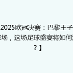 【2025欧冠决赛：巴黎王子公园球场，这场足球盛宴将如何演绎？】