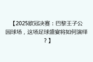 【2025欧冠决赛：巴黎王子公园球场，这场足球盛宴将如何演绎？】