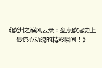 《欧洲之巅风云录：盘点欧冠史上最惊心动魄的精彩瞬间！》