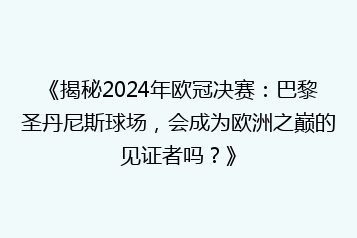《揭秘2024年欧冠决赛：巴黎圣丹尼斯球场，会成为欧洲之巅的见证者吗？》