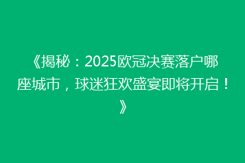 《揭秘:2025欧冠决赛落户哪座城市,球迷狂欢盛宴即将开启!》