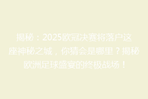 揭秘：2025欧冠决赛将落户这座神秘之城，你猜会是哪里？揭秘欧洲足球盛宴的终极战场！