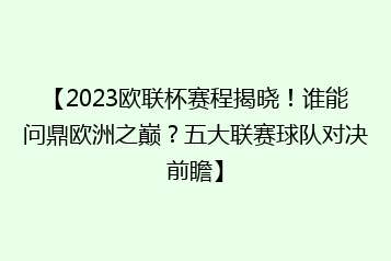 【2023欧联杯赛程揭晓!谁能问鼎欧洲之巅?五大联赛球队对决前瞻】