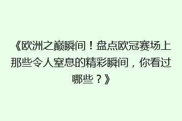 《欧洲之巅瞬间！盘点欧冠赛场上那些令人窒息的精彩瞬间，你看过哪些？》