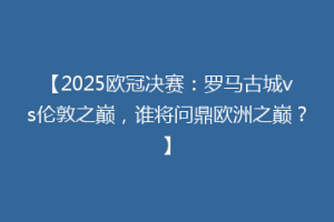 【2025欧冠决赛：罗马古城vs伦敦之巅，谁将问鼎欧洲之巅？】