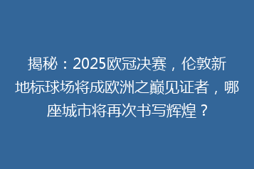 揭秘:2025欧冠决赛,伦敦新地标球场将成欧洲之巅见证者,哪座城市将再次书写辉煌?
