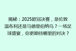 揭秘：2025欧冠决赛，是伦敦温布利还是马德里伯纳乌？一场足球盛宴，你更期待哪里的对决？