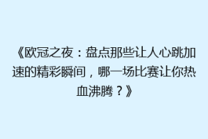 《欧冠之夜：盘点那些让人心跳加速的精彩瞬间，哪一场比赛让你热血沸腾？》