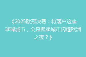 《2025欧冠决赛：将落户这座璀璨城市，会是哪座城市闪耀欧洲之夜？》