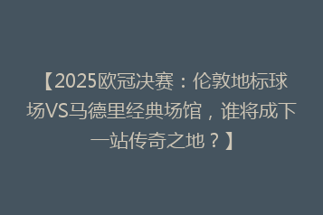 【2025欧冠决赛:伦敦地标球场VS马德里经典场馆,谁将成下一站传奇之地?】
