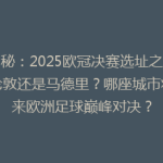 揭秘：2025欧冠决赛选址之谜，伦敦还是马德里？哪座城市将迎来欧洲足球巅峰对决？