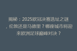 揭秘：2025欧冠决赛选址之谜，伦敦还是马德里？哪座城市将迎来欧洲足球巅峰对决？