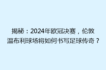 揭秘:2024年欧冠决赛,伦敦温布利球场将如何书写足球传奇?