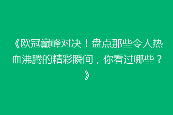 《欧冠巅峰对决！盘点那些令人热血沸腾的精彩瞬间，你看过哪些？》