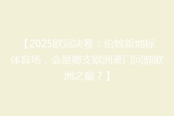 【2025欧冠决赛:伦敦新地标体育场,会是哪支欧洲豪门问鼎欧洲之巅?】