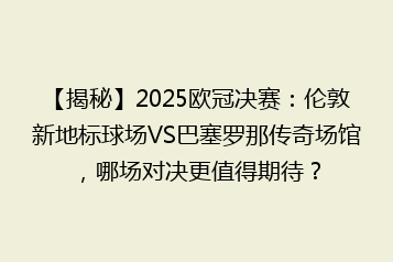 【揭秘】2025欧冠决赛:伦敦新地标球场VS巴塞罗那传奇场馆,哪场对决更值得期待?