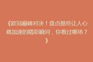 《欧冠巅峰对决！盘点那些让人心跳加速的精彩瞬间，你看过哪场？》
