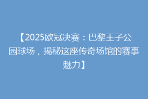 【2025欧冠决赛：巴黎王子公园球场，揭秘这座传奇场馆的赛事魅力】