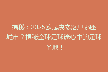 揭秘:2025欧冠决赛落户哪座城市?揭秘全球足球迷心中的足球圣地!