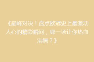 《巅峰对决！盘点欧冠史上最激动人心的精彩瞬间，哪一场让你热血沸腾？》